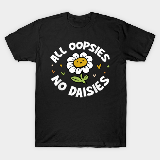 All Oopsies No Daisies - All Oopsies No Daisies - T-Shirt | TeePublic